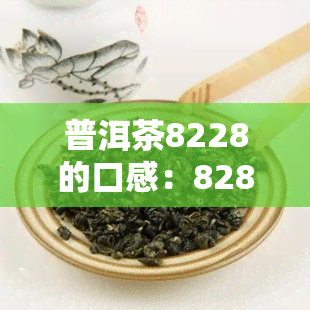普洱茶8228的口感：8285、8821、8281与6828、85427582、8781的区别解析