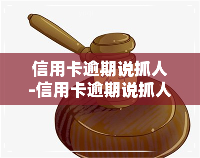 信用卡逾期说抓人-信用卡逾期说抓人是真的吗