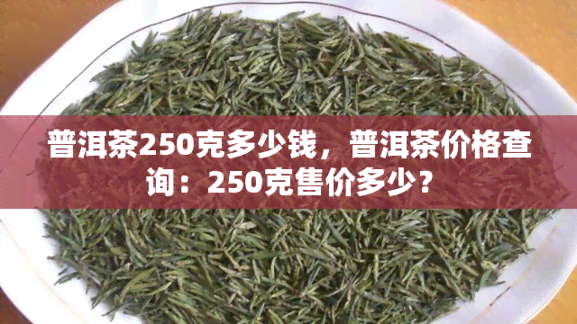 普洱茶250克多少钱，普洱茶价格查询：250克售价多少？