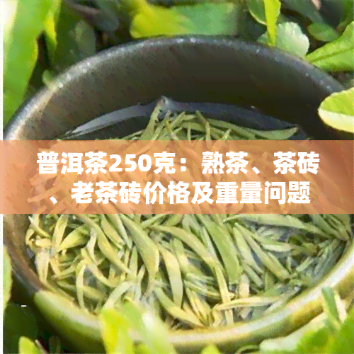 普洱茶250克：熟茶、茶砖、老茶砖价格及重量问题