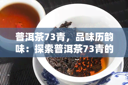 普洱茶73青，品味历韵味：探索普洱茶73青的独特魅力