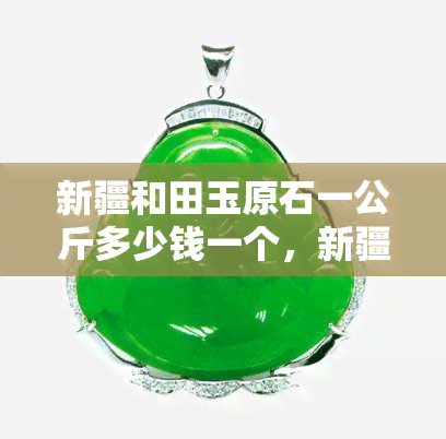 新疆和田玉原石一公斤多少钱一个，新疆和田玉原石价格：一公斤需要多少？