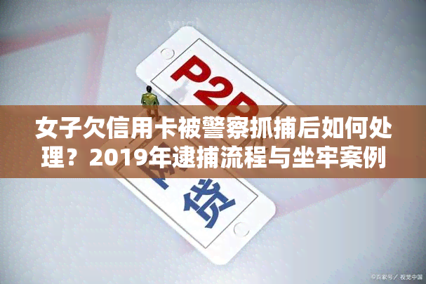 女子欠信用卡被警察抓捕后如何处理？2019年逮捕流程与坐牢案例视频全解析