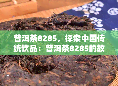 普洱茶8285，探索中国传统饮品：普洱茶8285的故事与文化