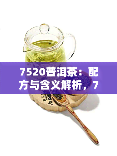 7520普洱茶：配方与含义解析，7521、7522的区别与含义