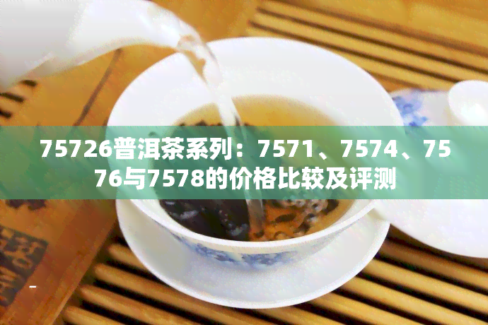 75726普洱茶系列：7571、7574、7576与7578的价格比较及评测