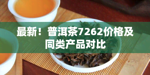 最新！普洱茶7262价格及同类产品对比