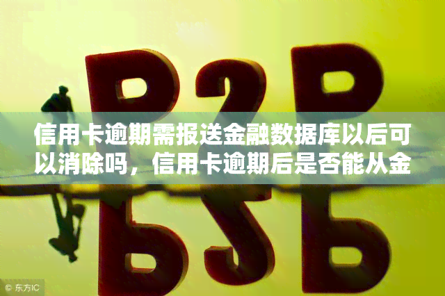 信用卡逾期需报送金融数据库以后可以消除吗，信用卡逾期后是否能从金融数据库中被消除？