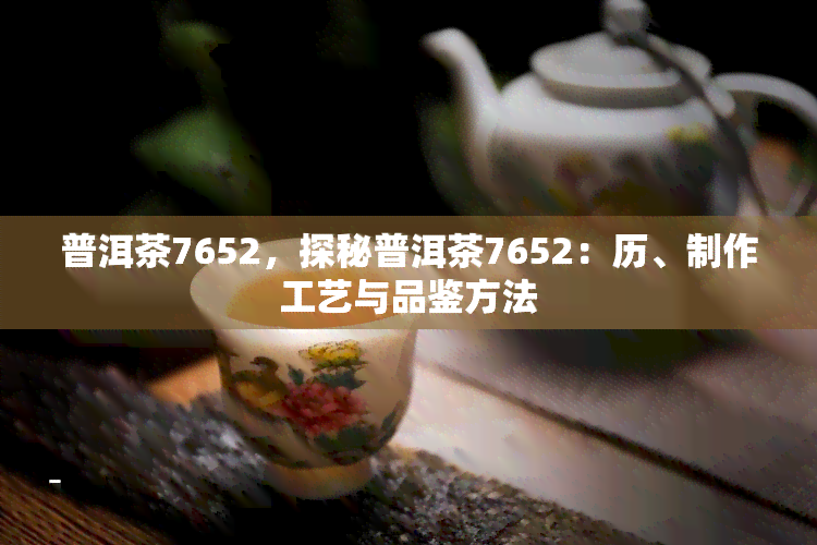 普洱茶7652，探秘普洱茶7652：历、制作工艺与品鉴方法