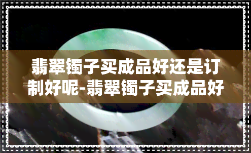 翡翠镯子买成品好还是订制好呢-翡翠镯子买成品好还是订制好呢图片