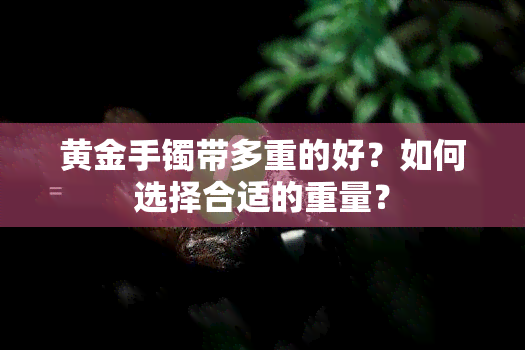 黄金手镯带多重的好？如何选择合适的重量？