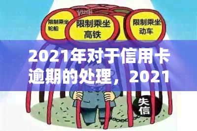 2021年对于信用卡逾期的处理，2021年信用卡逾期处理政策解读与应对策略