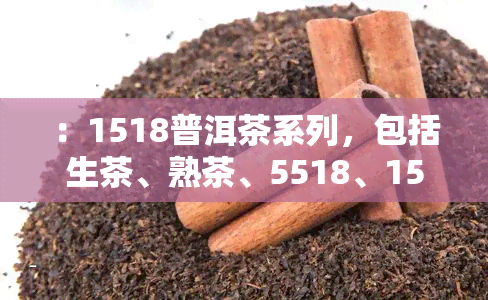 ：1518普洱茶系列，包括生茶、熟茶、5518、1501和2015年份，以及稀缺的5138号。