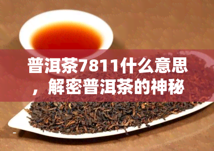 普洱茶7811什么意思，解密普洱茶的神秘代码：7811意味着什么？