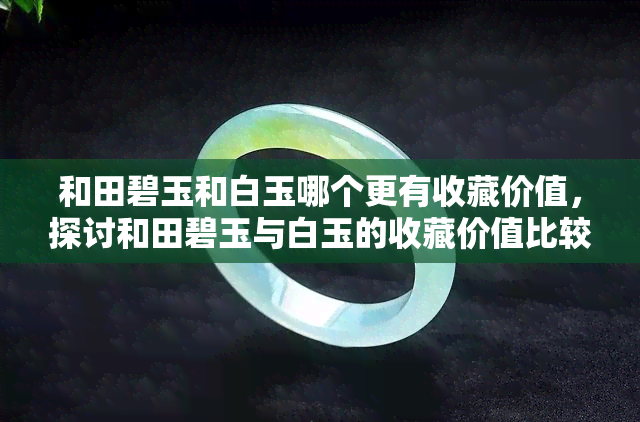 和田碧玉和白玉哪个更有收藏价值，探讨和田碧玉与白玉的收藏价值比较