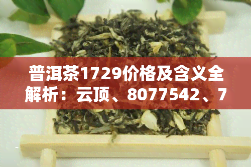 普洱茶1729价格及含义全解析：云顶、8077542、7161等的价格一览