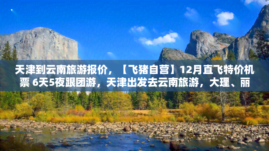 天津到云南旅游报价，【飞猪自营】12月直飞特价机票 6天5夜跟团游，天津出发去云南旅游，大理、丽江、香格里拉双飞六日舒适纯玩团队游，赠送接机服务