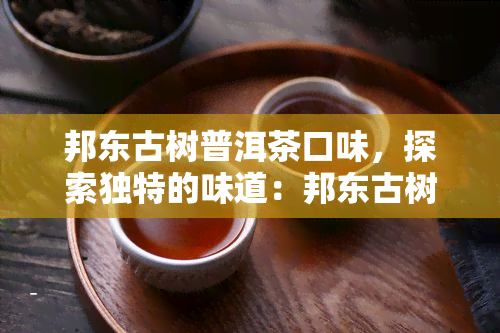 邦东古树普洱茶口味，探索独特的味道：邦东古树普洱茶的口感体验