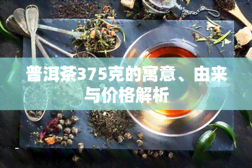 普洱茶375克的寓意、由来与价格解析