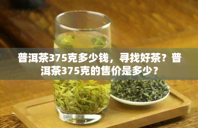 普洱茶375克多少钱，寻找好茶？普洱茶375克的售价是多少？