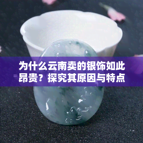 为什么云南卖的银饰如此昂贵？探究其原因与特点