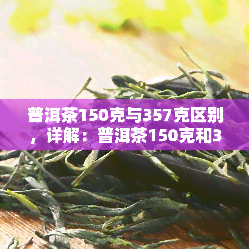 普洱茶150克与357克区别，详解：普洱茶150克和357克的区别是什么？