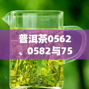 普洱茶0562、0582与7582的区别及含义解析