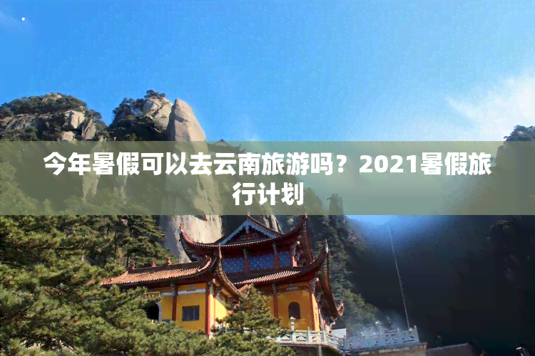 今年暑假可以去云南旅游吗？2021暑假旅行计划