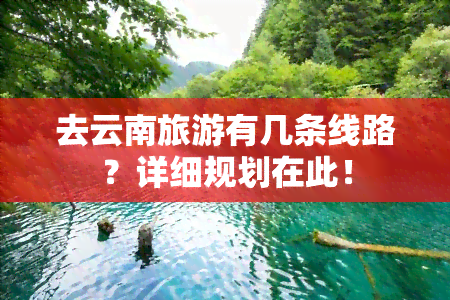 去云南旅游有几条线路？详细规划在此！