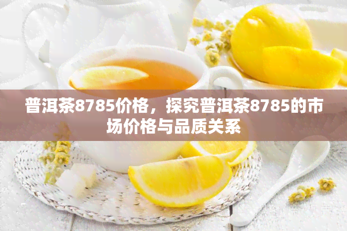 普洱茶8785价格，探究普洱茶8785的市场价格与品质关系