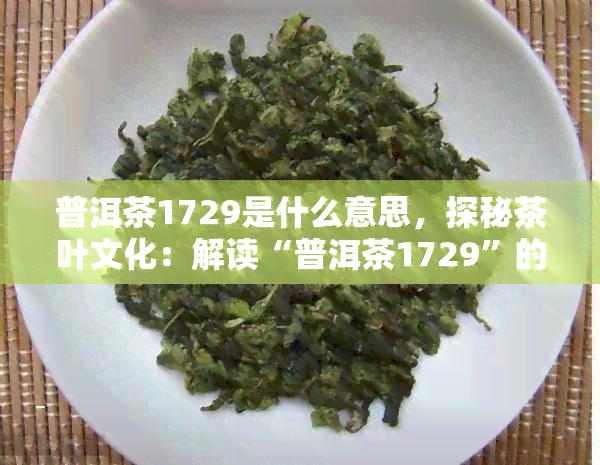 普洱茶1729是什么意思，探秘茶叶文化：解读“普洱茶1729”的含义