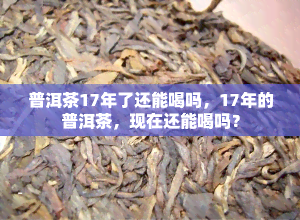 普洱茶17年了还能喝吗，17年的普洱茶，现在还能喝吗？