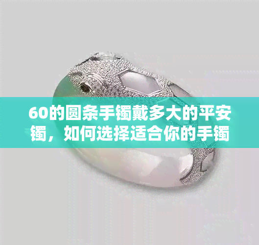 60的圆条手镯戴多大的平安镯，如何选择适合你的手镯尺寸：以60的圆条手镯为例