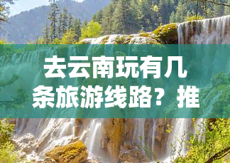 去云南玩有几条旅游线路？推荐好玩路线及线路图