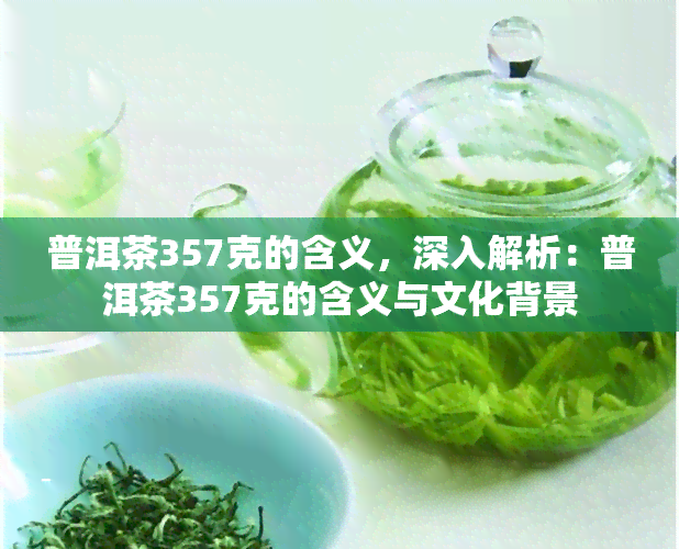 普洱茶357克的含义，深入解析：普洱茶357克的含义与文化背景