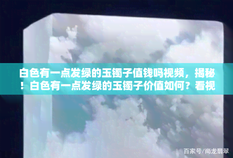 白色有一点发绿的玉镯子值钱吗视频，揭秘！白色有一点发绿的玉镯子价值如何？看视频解析