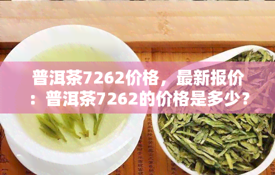 普洱茶7262价格，最新报价：普洱茶7262的价格是多少？