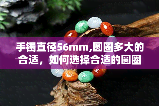 手镯直径56mm,圆圈多大的合适，如何选择合适的圆圈大小：以手镯直径56mm为例