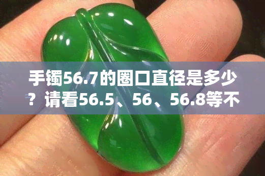 手镯56.7的圈口直径是多少？请看56.5、56、56.8等不同圈口的手镯大小对照表及相关尺寸建议。