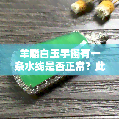 羊脂白玉手镯有一条水线是否正常？此外，手镯上出现白色点点、线条及黑点又是什么原因？