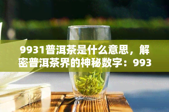 9931普洱茶是什么意思，解密普洱茶界的神秘数字：9931意味着什么？