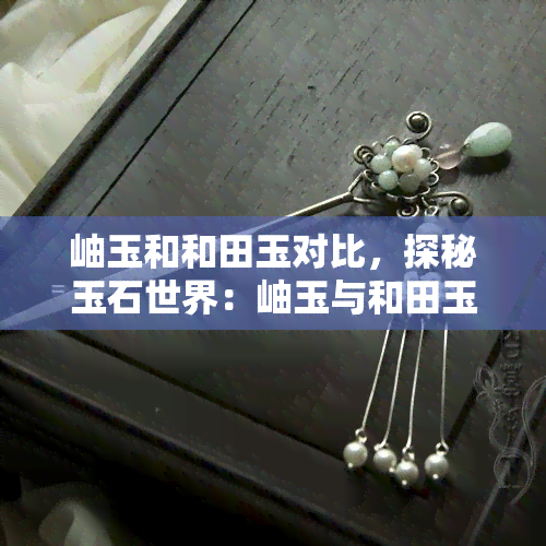 岫玉和和田玉对比，探秘玉石世界：岫玉与和田玉的比较与鉴赏