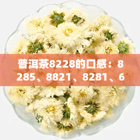 普洱茶8228的口感：8285、8821、8281、6828、85427582、8781全面解析