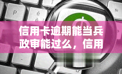 信用卡逾期能当兵政审能过么，信用卡逾期是否会影响当兵政审结果？