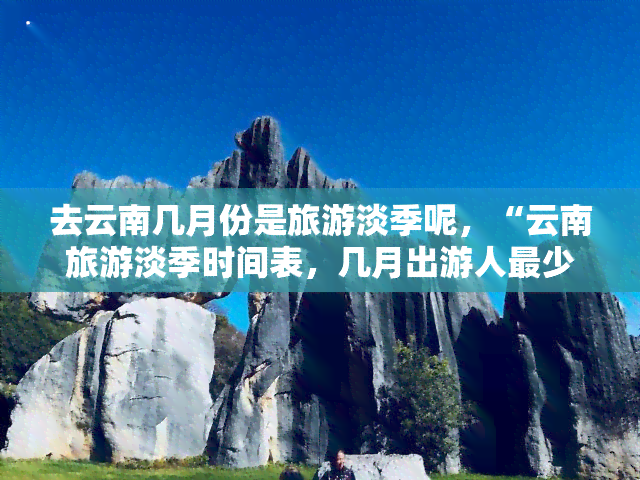 去云南几月份是旅游淡季呢，“云南旅游淡季时间表，几月出游人最少？”