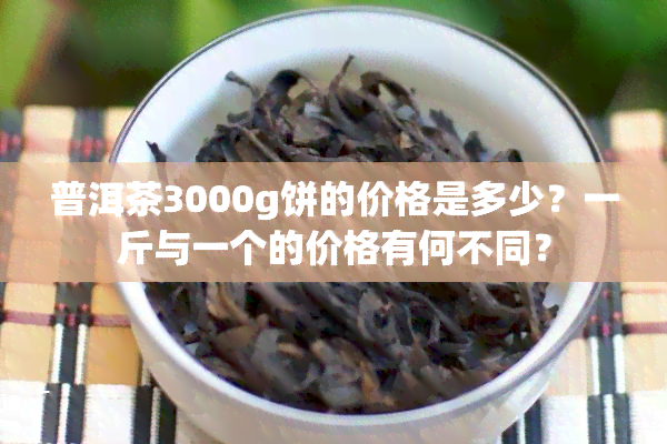 普洱茶3000g饼的价格是多少？一斤与一个的价格有何不同？