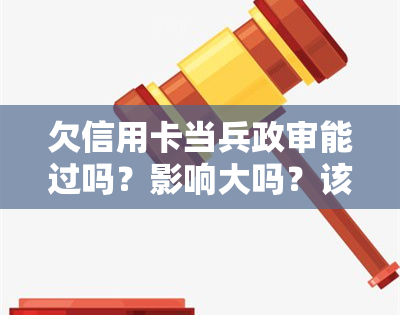 欠信用卡当兵政审能过吗？影响大吗？该怎么办？