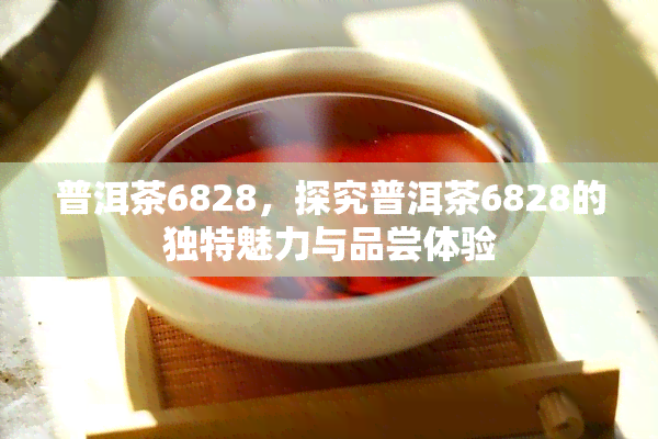 普洱茶6828，探究普洱茶6828的独特魅力与品尝体验