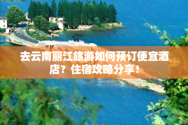 去云南丽江旅游如何预订便宜酒店？住宿攻略分享！