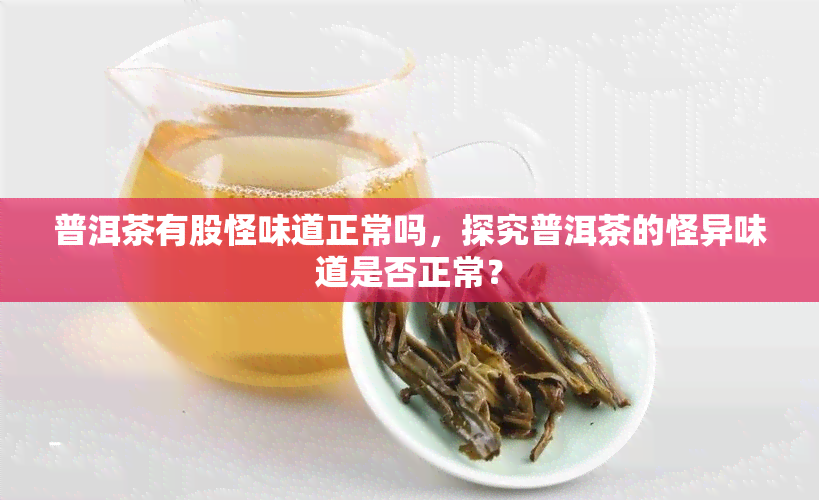 普洱茶有股怪味道正常吗，探究普洱茶的怪异味道是否正常？